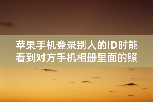 苹果手机登录别人的ID时能看到对方手机相册里面的照片吗？而且对方会发现吗？