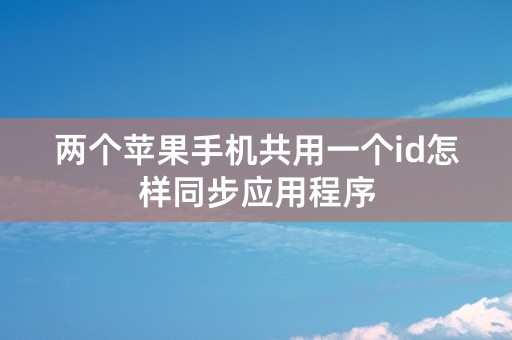 两个苹果手机共用一个id怎样同步应用程序