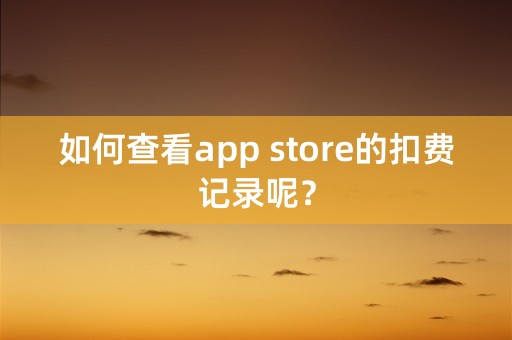 如何查看app store的扣费记录呢？