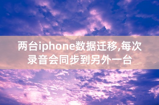 两台iphone数据迁移,每次录音会同步到另外一台