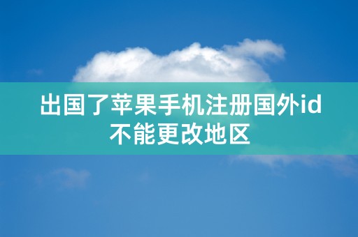 出国了苹果手机注册国外id不能更改地区