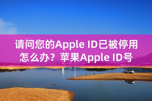 请问您的Apple ID已被停用怎么办？苹果Apple ID号被禁用的解决办法