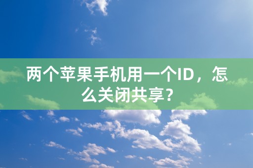 两个苹果手机用一个ID，怎么关闭共享？