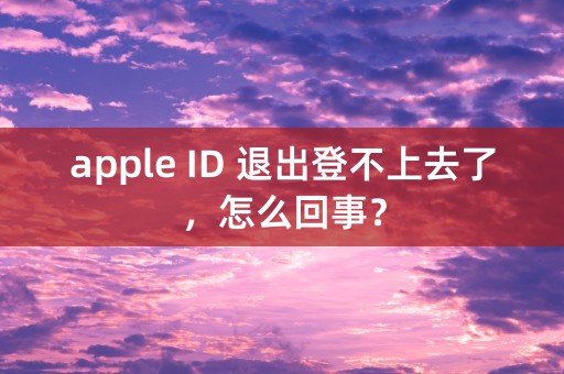 apple ID 退出登不上去了，怎么回事？