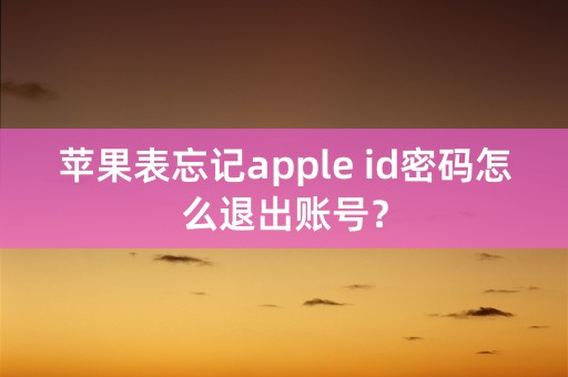 苹果表忘记apple id密码怎么退出账号？