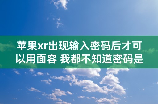 苹果xr出现输入密码后才可以用面容 我都不知道密码是啥输进去就出现15分钟后再试这怎么办有知道的吗？