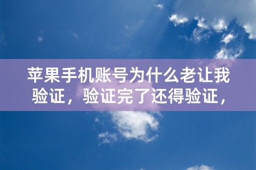 苹果手机账号为什么老让我验证，验证完了还得验证，现在下载不了东西