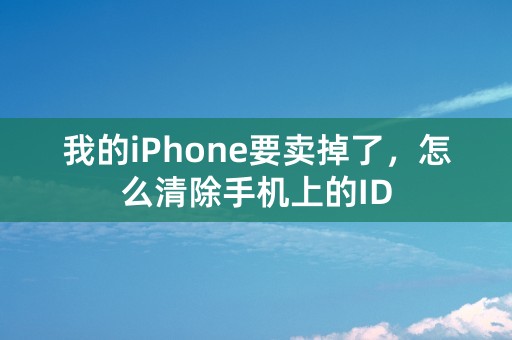 我的iPhone要卖掉了，怎么清除手机上的ID