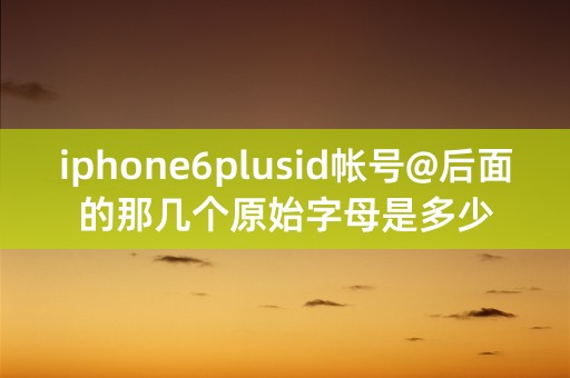 iphone6plusid帐号@后面的那几个原始字母是多少