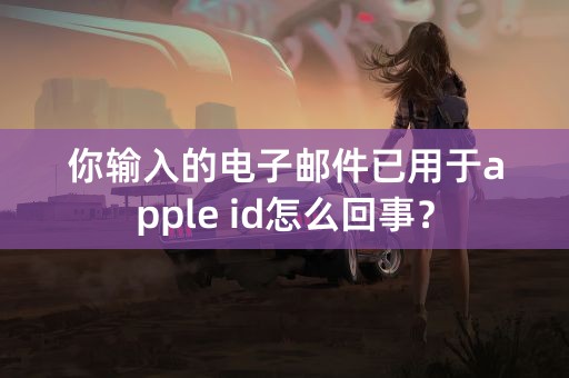 你输入的电子邮件已用于apple id怎么回事？