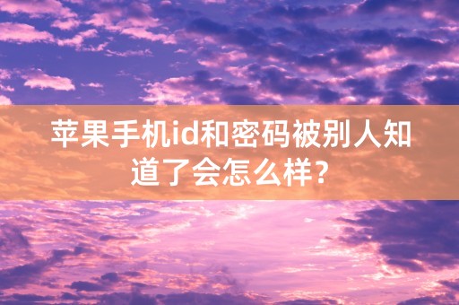 苹果手机id和密码被别人知道了会怎么样？