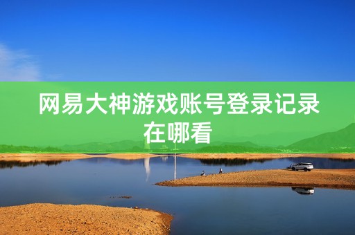 网易大神游戏账号登录记录在哪看