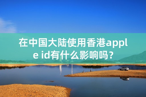 在中国大陆使用香港apple id有什么影响吗？