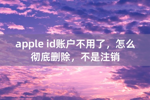 apple id账户不用了，怎么彻底删除，不是注销