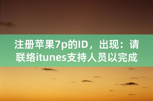 注册苹果7p的ID，出现：请联络itunes支持人员以完成此交易”。怎么办啊