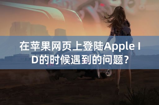 在苹果网页上登陆Apple ID的时候遇到的问题？