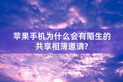 苹果手机为什么会有陌生的共享相簿邀请?