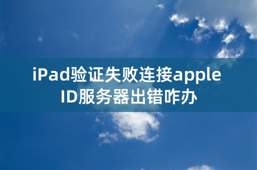 iPad验证失败连接apple ID服务器出错咋办