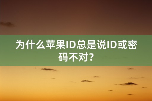 为什么苹果ID总是说ID或密码不对？