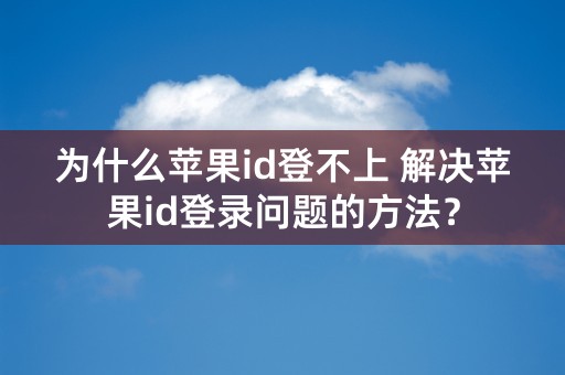 为什么苹果id登不上 解决苹果id登录问题的方法？