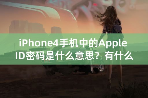 iPhone4手机中的Apple ID密码是什么意思？有什么用处？