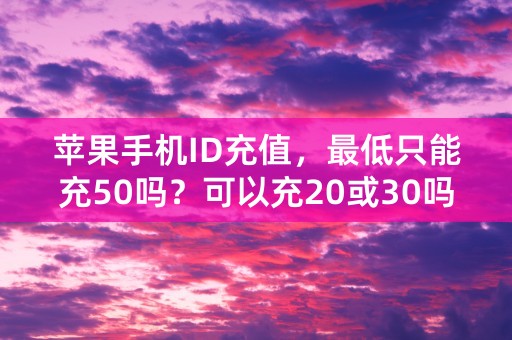 苹果手机ID充值，最低只能充50吗？可以充20或30吗？