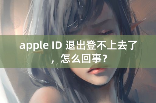 apple ID 退出登不上去了，怎么回事？