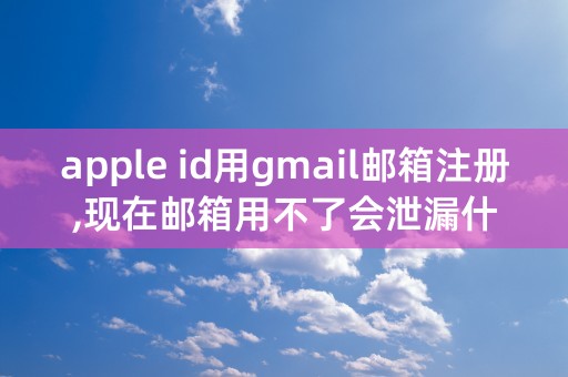 apple id用gmail邮箱注册,现在邮箱用不了会泄漏什么信息吗