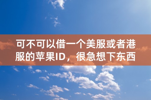 可不可以借一个美服或者港服的苹果ID，很急想下东西谢谢，私发公开都没问题