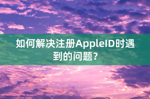 如何解决注册AppleID时遇到的问题？