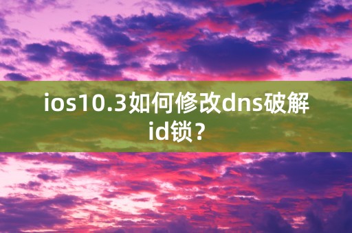 ios10.3如何修改dns破解id锁？