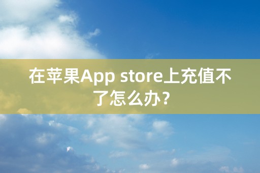 在苹果App store上充值不了怎么办？