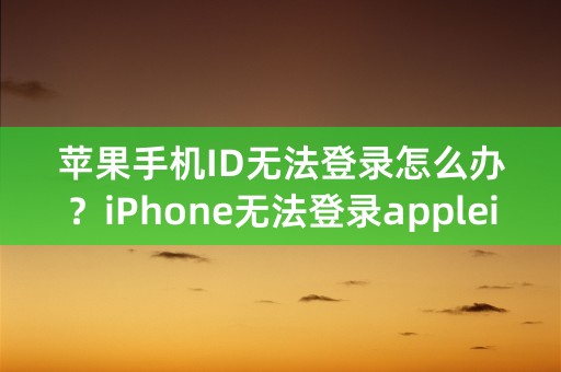 苹果手机ID无法登录怎么办？iPhone无法登录appleid的解决方法