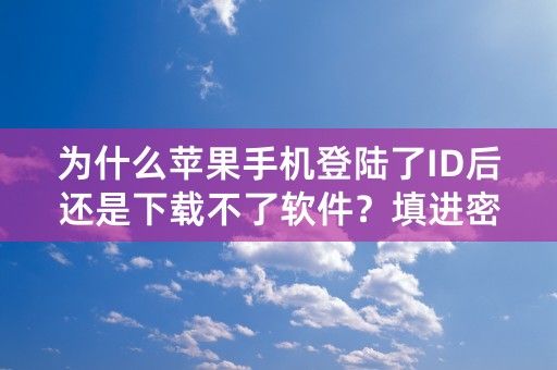 为什么苹果手机登陆了ID后还是下载不了软件？填进密码就跳掉，下载不了