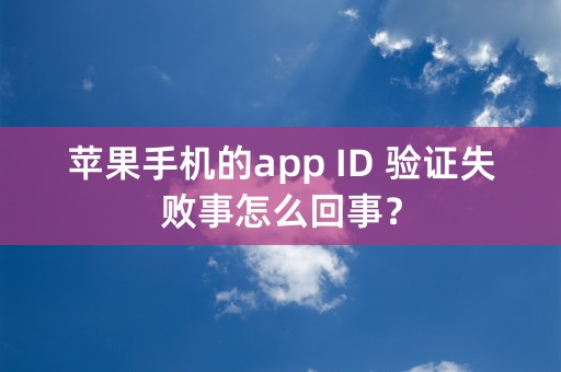 苹果手机的app ID 验证失败事怎么回事？