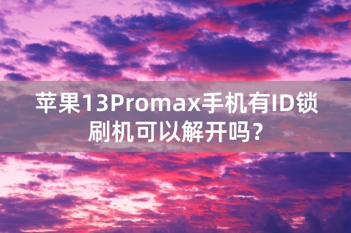 苹果13Promax手机有ID锁刷机可以解开吗？