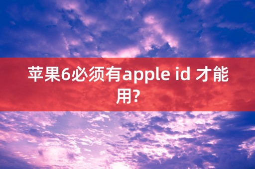 苹果6必须有apple id 才能用?