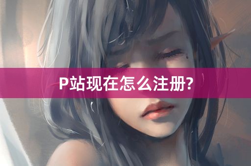 P站现在怎么注册?