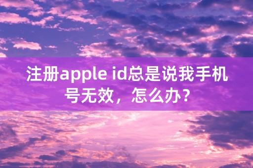 注册apple id总是说我手机号无效，怎么办？