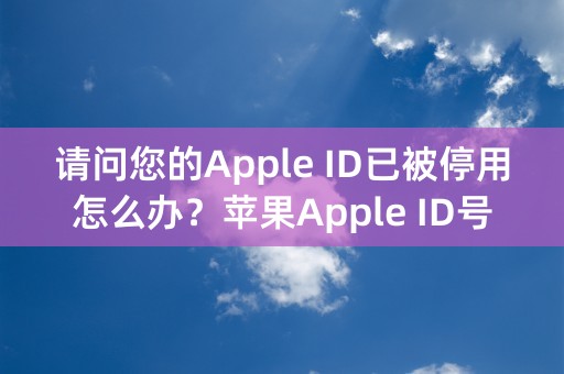 请问您的Apple ID已被停用怎么办？苹果Apple ID号被禁用的解决办法