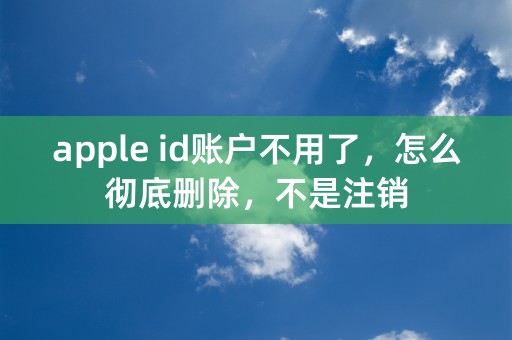 apple id账户不用了，怎么彻底删除，不是注销