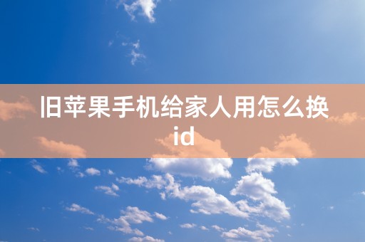 旧苹果手机给家人用怎么换id