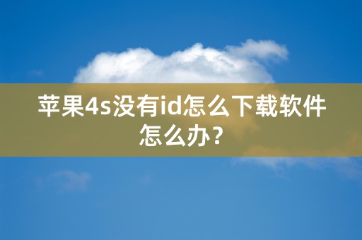 苹果4s没有id怎么下载软件怎么办？