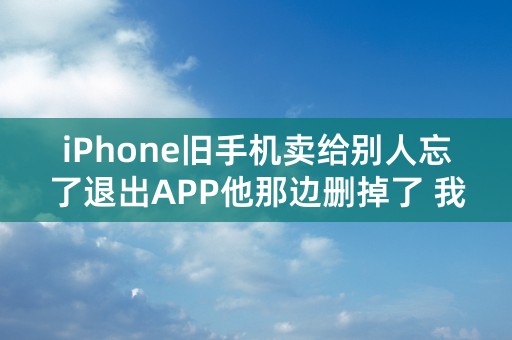 iPhone旧手机卖给别人忘了退出APP他那边删掉了 我这边新手机用不了也退不出来？