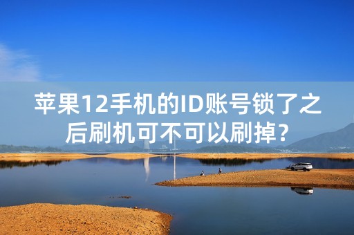 苹果12手机的ID账号锁了之后刷机可不可以刷掉？