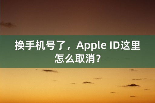 换手机号了，Apple ID这里怎么取消？