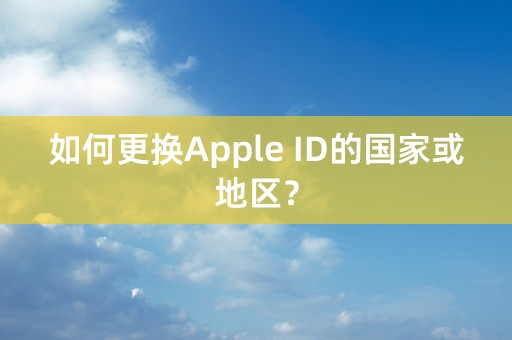 如何更换Apple ID的国家或地区？