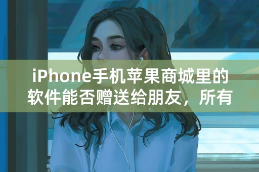 iPhone手机苹果商城里的软件能否赠送给朋友，所有软件都可以赠送吗？如何操作？