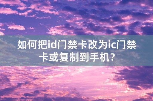 如何把id门禁卡改为ic门禁卡或复制到手机？