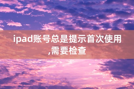 ipad账号总是提示首次使用,需要检查